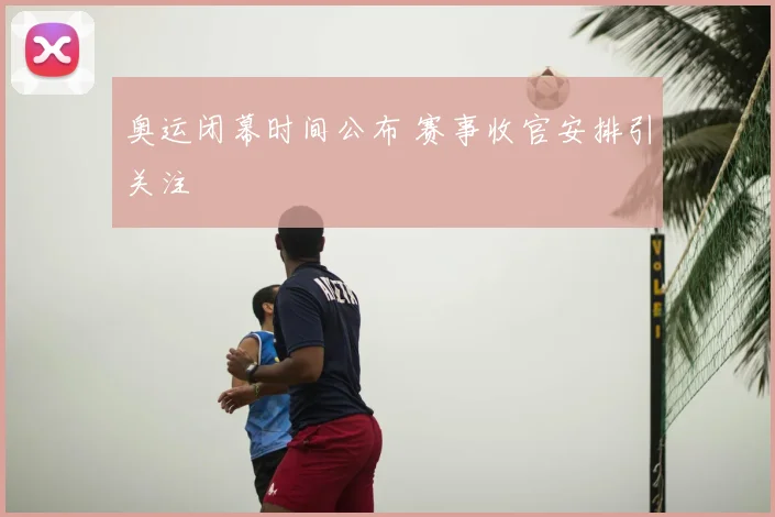 奥运闭幕时间公布 赛事收官安排引关注