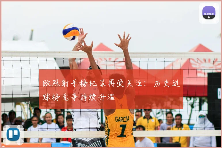 欧冠射手榜纪录再受关注:历史进球榜竞争持续升温