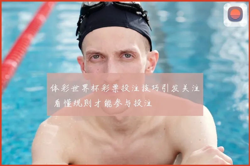 体彩世界杯彩票投注技巧引发关注 看懂规则才能参与投注
