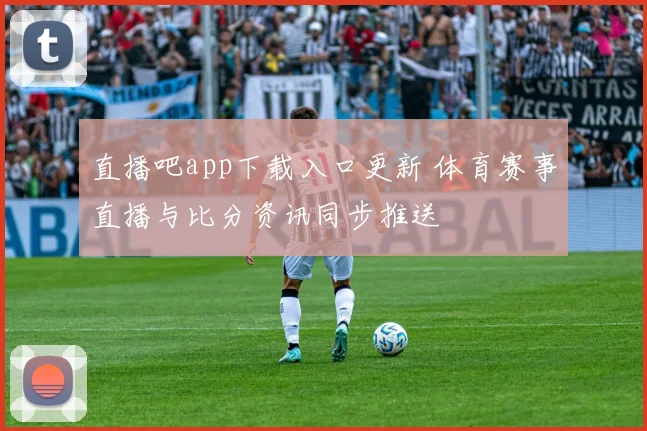 直播吧app下载入口更新 体育赛事直播与比分资讯同步推送