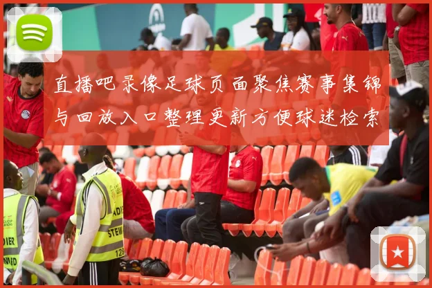 直播吧录像足球页面聚焦赛事集锦与回放入口整理更新方便球迷检索观看