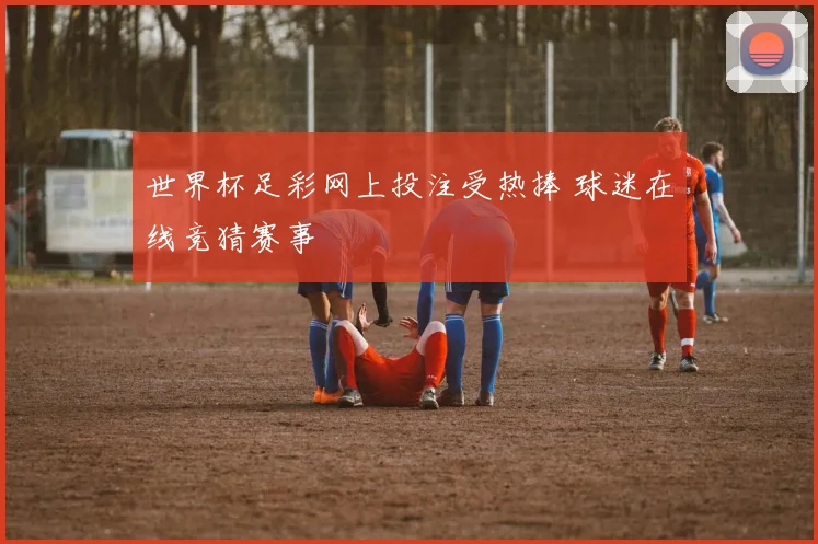 世界杯足彩网上投注受热捧 球迷在线竞猜赛事