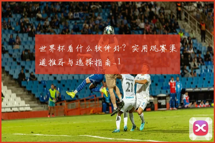 世界杯看什么软件好?实用观赛渠道推荐与选择指南_1