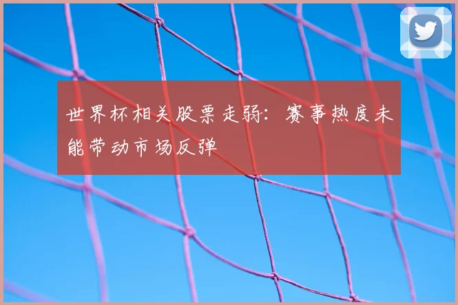 世界杯相关股票走弱:赛事热度未能带动市场反弹