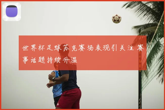 世界杯足球苏克赛场表现引关注 赛事话题持续升温