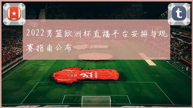 2022男篮欧洲杯直播平台安排与观赛指南公布