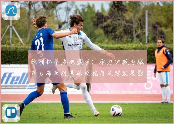 欧洲杯举办地盘点:承办次数与城市分布及对基础设施与足球发展影响