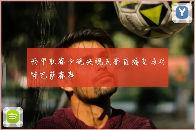 西甲联赛今晚央视五套直播皇马对阵巴萨赛事