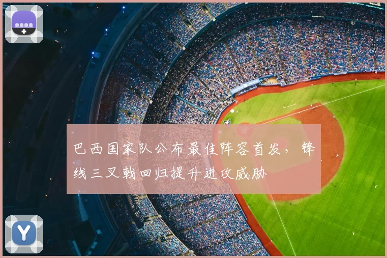 巴西国家队公布最佳阵容首发,锋线三叉戟回归提升进攻威胁