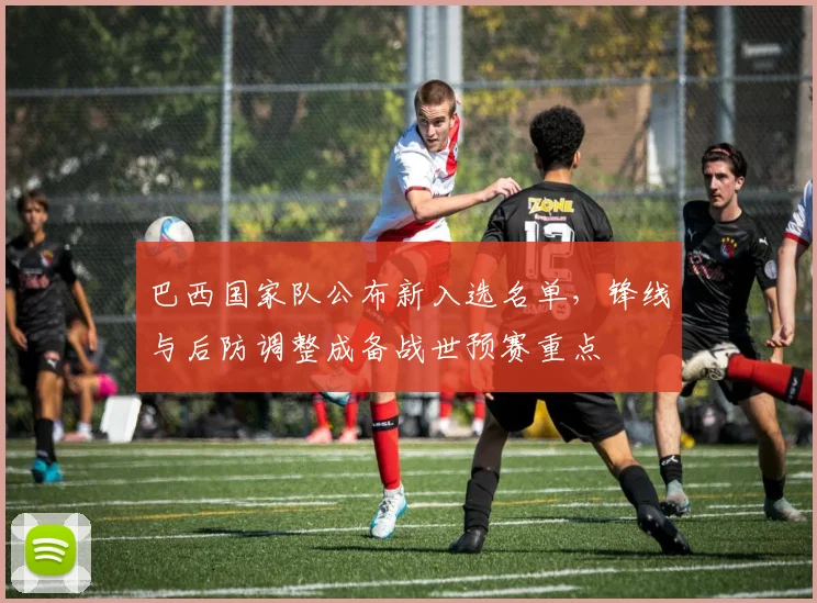 巴西国家队公布新入选名单，锋线与后防调整成备战世预赛重点