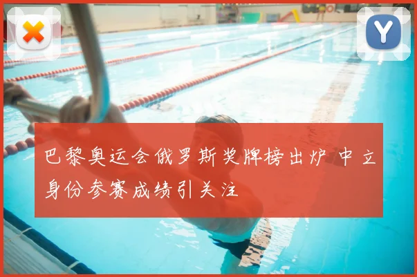 巴黎奥运会俄罗斯奖牌榜出炉 中立身份参赛成绩引关注