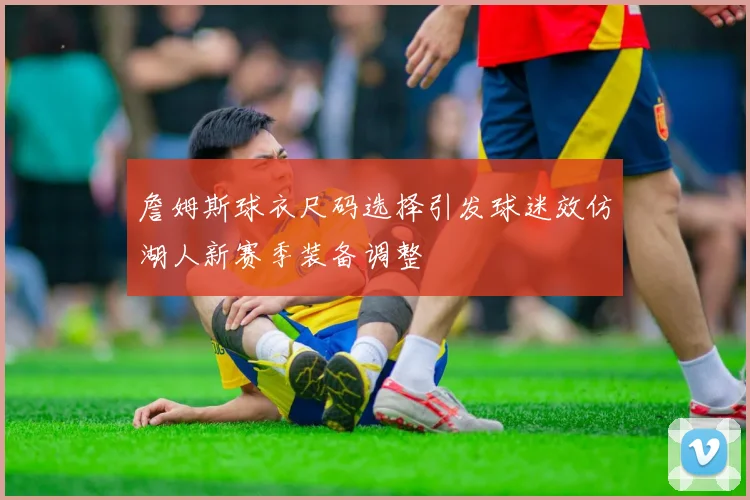 詹姆斯球衣尺码选择引发球迷效仿湖人新赛季装备调整