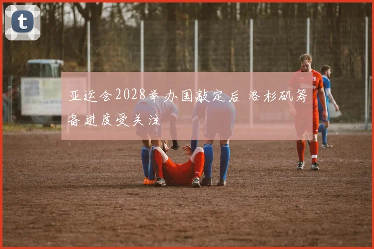 亚运会2028举办国敲定后 洛杉矶筹备进度受关注