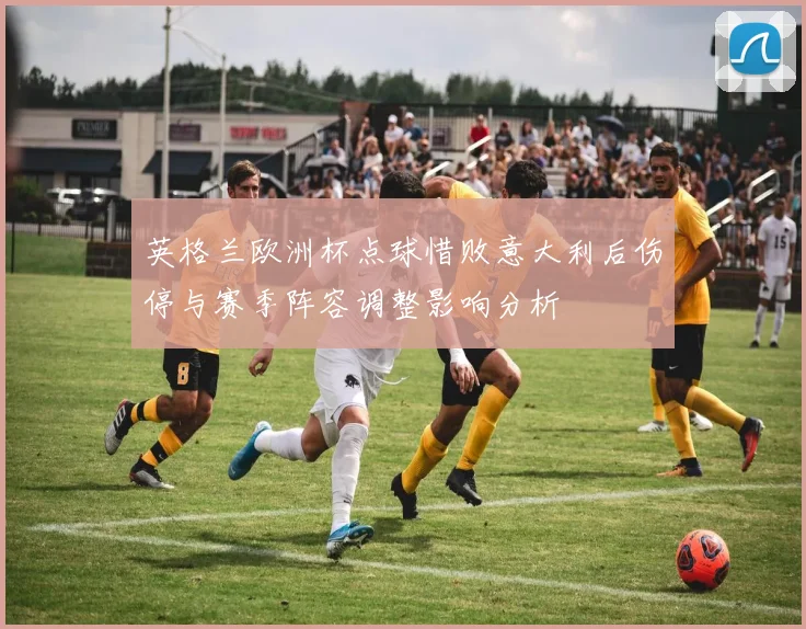 英格兰欧洲杯点球惜败意大利后伤停与赛季阵容调整影响分析