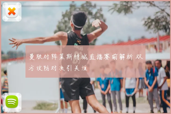 曼联对阵莱斯特城直播赛前解析 双方攻防对决引关注