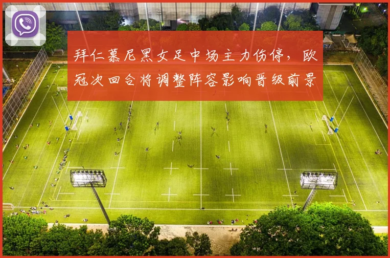 拜仁慕尼黑女足中场主力伤停，欧冠次回合将调整阵容影响晋级前景