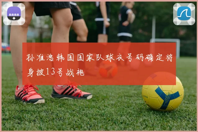 孙准浩韩国国家队球衣号码确定将身披13号战袍