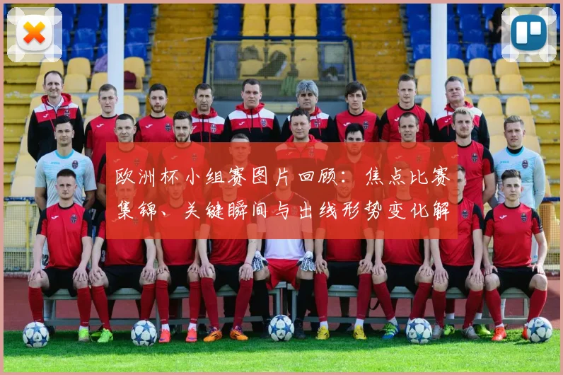 欧洲杯小组赛图片回顾：焦点比赛集锦、关键瞬间与出线形势变化解析