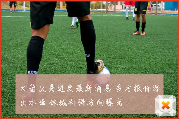 火箭交易进度最新消息 多方报价浮出水面 休城补强方向曝光