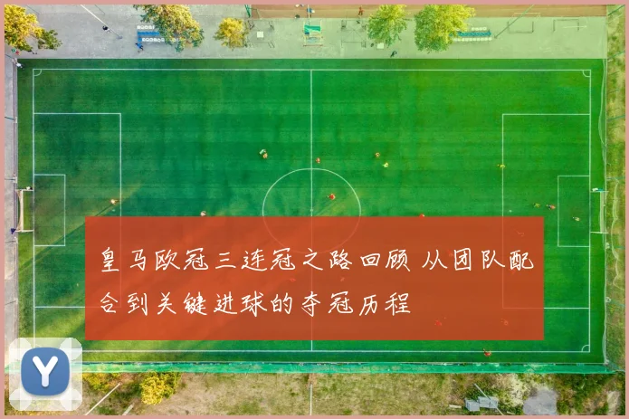 皇马欧冠三连冠之路回顾 从团队配合到关键进球的夺冠历程