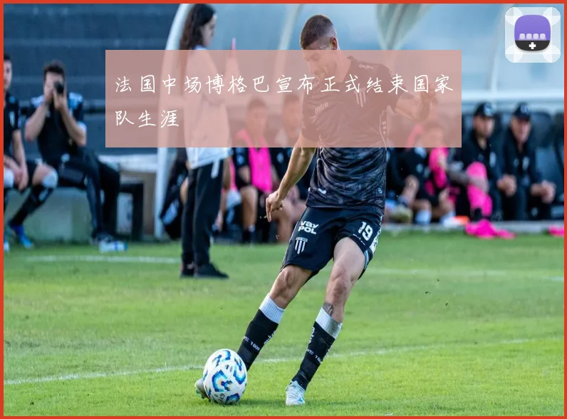 法国中场博格巴宣布正式结束国家队生涯