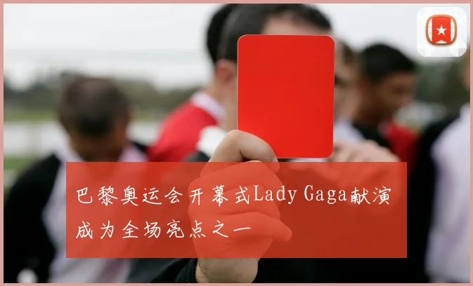 巴黎奥运会开幕式Lady Gaga献演 成为全场亮点之一
