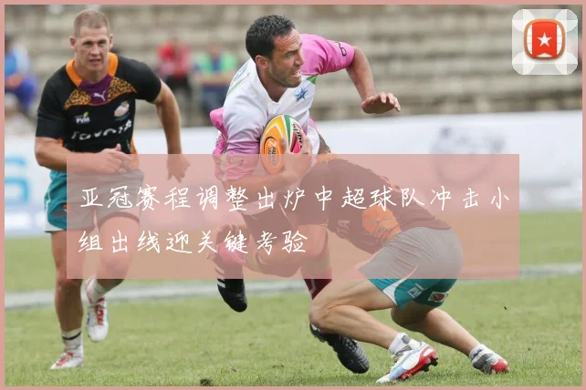 亚冠赛程调整出炉中超球队冲击小组出线迎关键考验