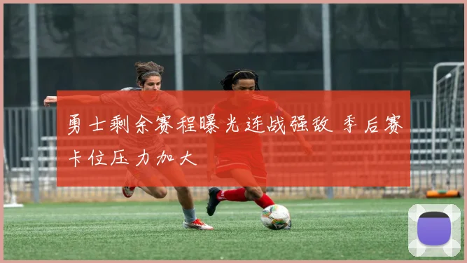 勇士剩余赛程曝光连战强敌 季后赛卡位压力加大