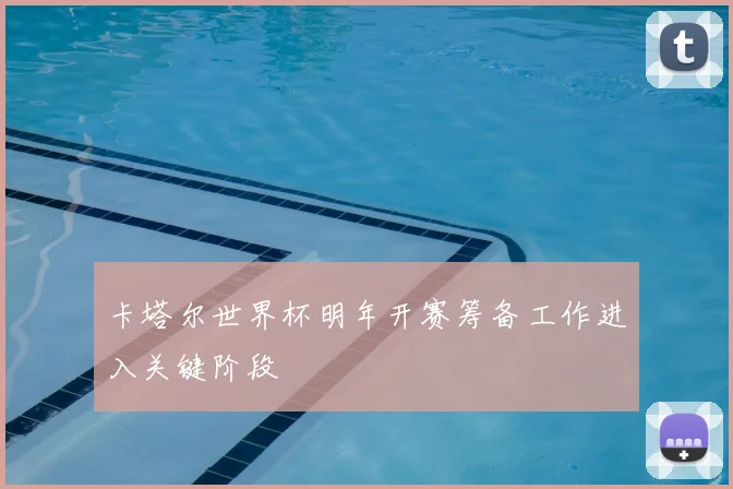 卡塔尔世界杯明年开赛筹备工作进入关键阶段