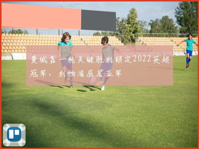 曼城靠一轮关键胜利锁定2022英超冠军，利物浦屈居亚军