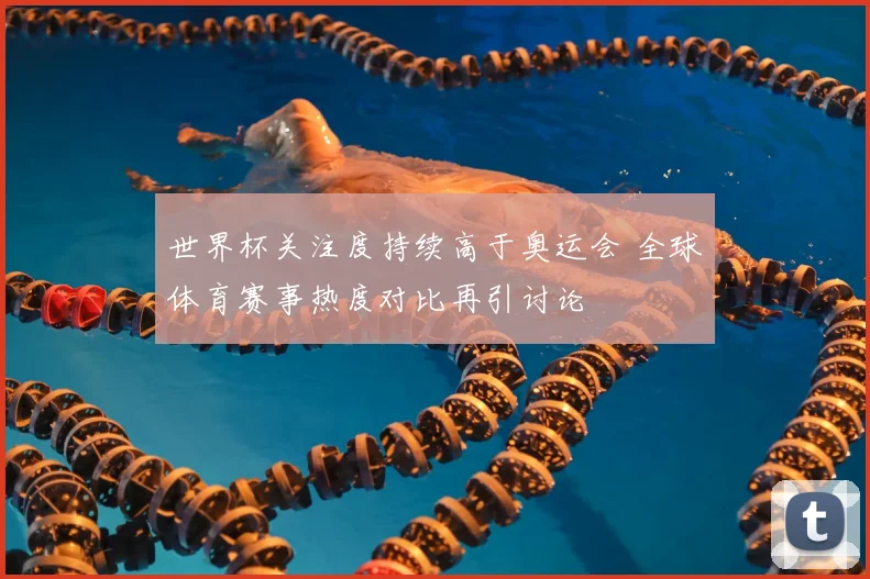 世界杯关注度持续高于奥运会 全球体育赛事热度对比再引讨论