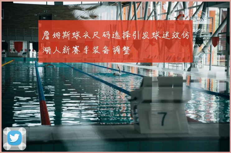 詹姆斯球衣尺码选择引发球迷效仿湖人新赛季装备调整