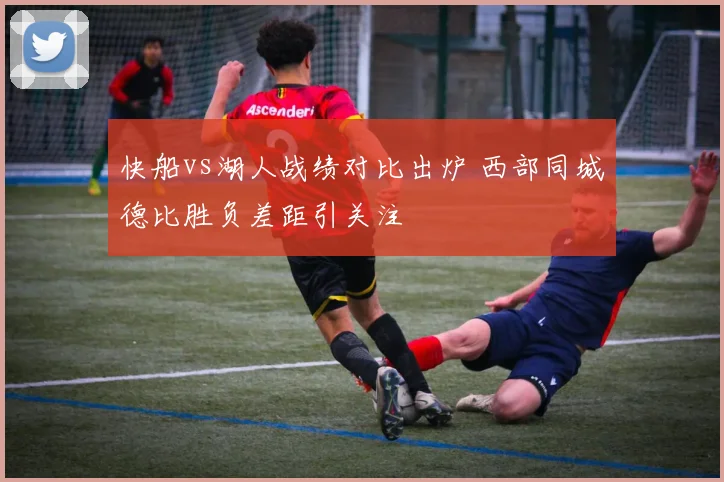 快船vs湖人战绩对比出炉 西部同城德比胜负差距引关注