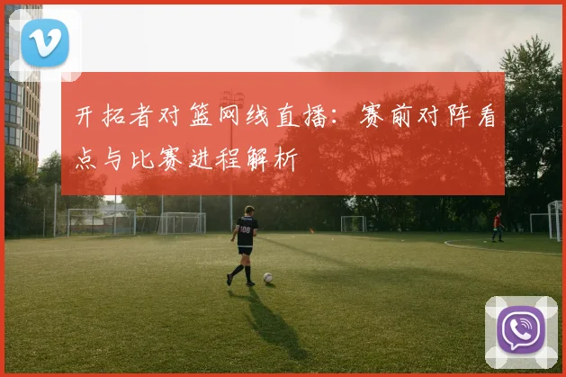 开拓者对篮网线直播：赛前对阵看点与比赛进程解析