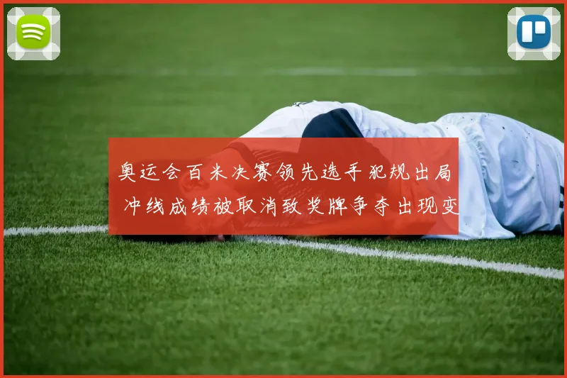 奥运会百米决赛领先选手犯规出局 冲线成绩被取消致奖牌争夺出现变数
