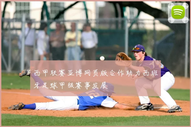 西甲联赛亚博网页版合作助力西班牙足球甲级赛事发展