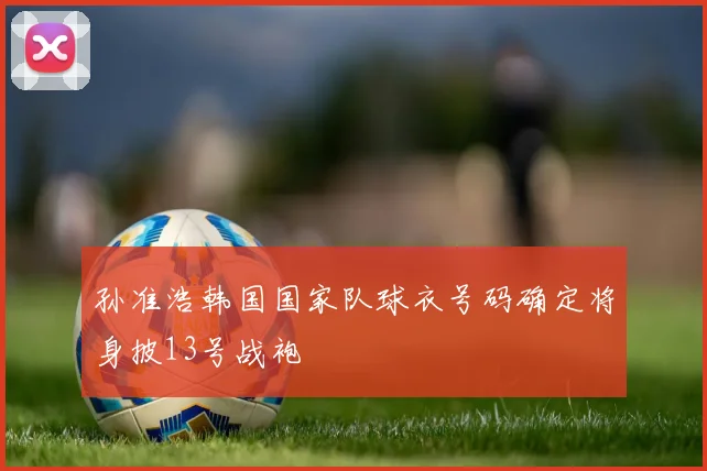 孙准浩韩国国家队球衣号码确定将身披13号战袍