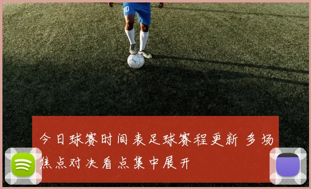 今日球赛时间表足球赛程更新 多场焦点对决看点集中展开