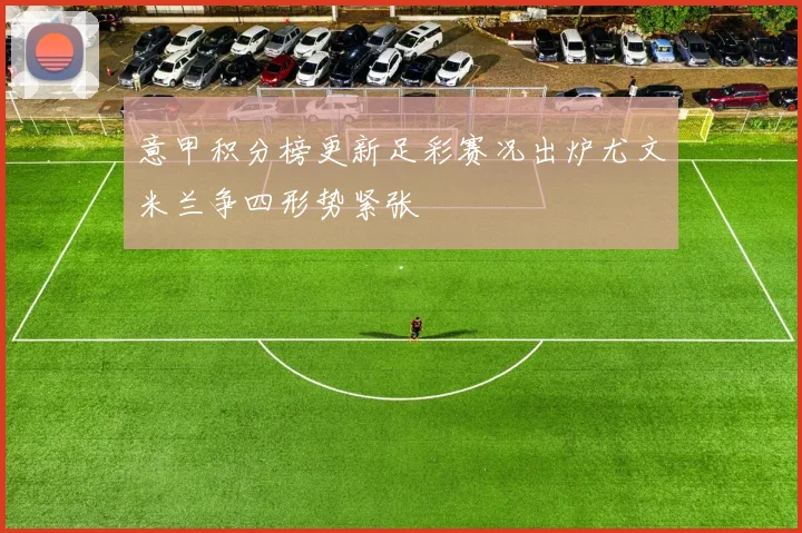 意甲积分榜更新足彩赛况出炉尤文米兰争四形势紧张