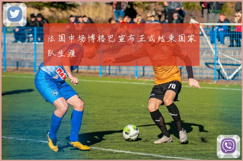 法国中场博格巴宣布正式结束国家队生涯