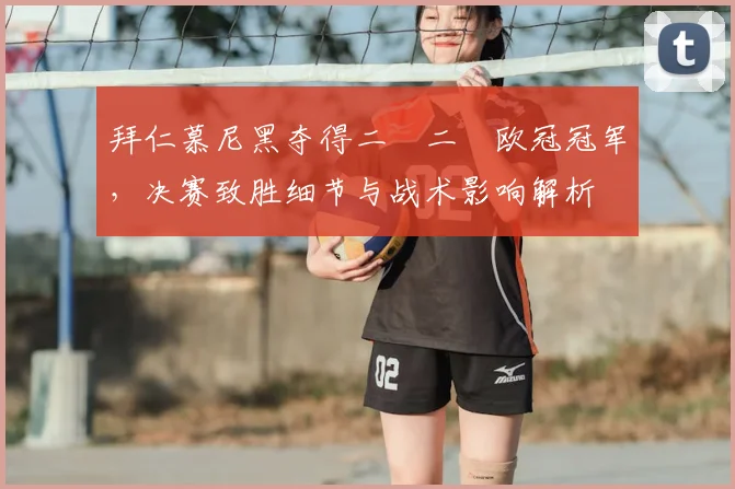 拜仁慕尼黑夺得二〇二〇欧冠冠军，决赛致胜细节与战术影响解析