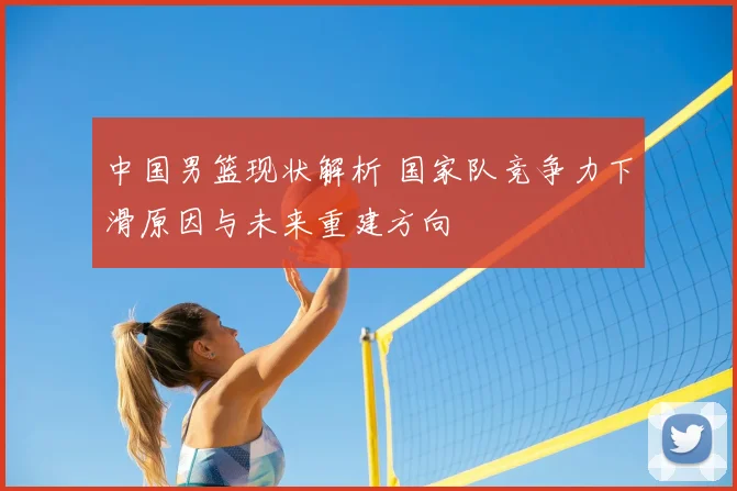 中国男篮现状解析 国家队竞争力下滑原因与未来重建方向