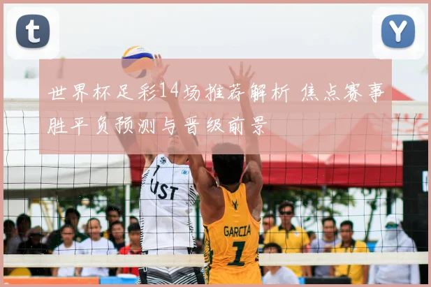 世界杯足彩14场推荐解析 焦点赛事胜平负预测与晋级前景