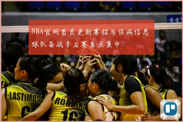 NBA官网首页更新赛程与伤病信息 球队备战季后赛看点集中