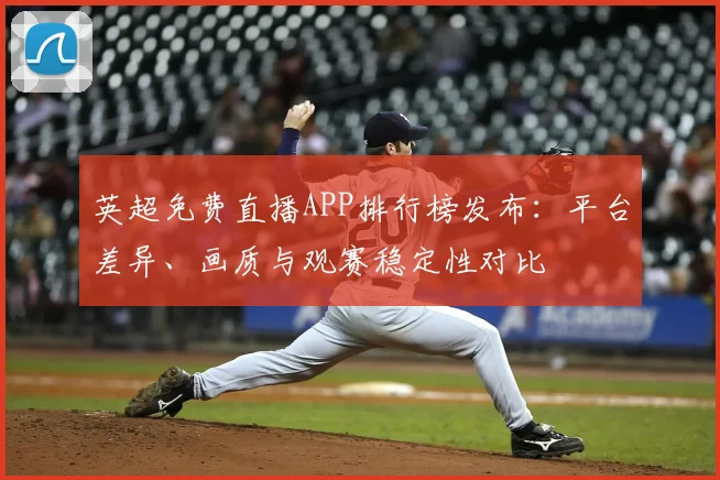 英超免费直播APP排行榜发布：平台差异、画质与观赛稳定性对比