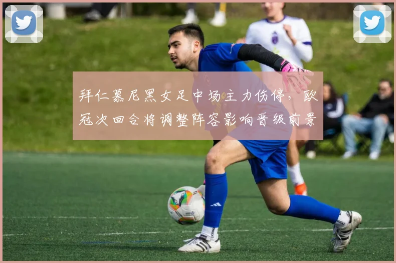 拜仁慕尼黑女足中场主力伤停，欧冠次回合将调整阵容影响晋级前景