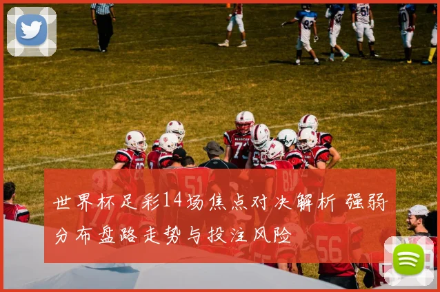 世界杯足彩14场焦点对决解析 强弱分布盘路走势与投注风险