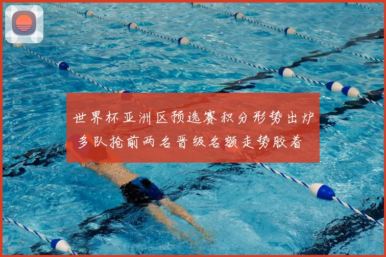 世界杯亚洲区预选赛积分形势出炉 多队抢前两名晋级名额走势胶着