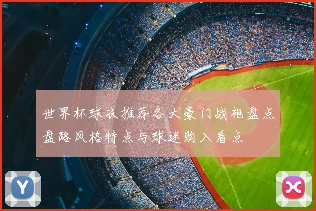 世界杯球衣推荐各大豪门战袍盘点盘路风格特点与球迷购入看点