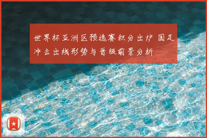 世界杯亚洲区预选赛积分出炉 国足冲击出线形势与晋级前景分析